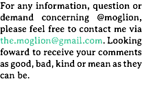 For any information, question or demand concerning @moglion, please feel free to contact me via the.moglion@gmail.com. Looking foward to receive your comments as good, bad, kind or mean as they can be.