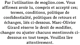 Par l'utilisation de moglion.com. Vous affirmez avoir lu, compris et accepté ces; termes, conditions, politique de confidentialité, politiques de retours et échanges, liés ci-dessous. Marc-Olivier Girard réserve le droit de modifier, changer ou ajuster chacuns mentionnés ci-dessous en tout temps. Veuillez lire attentivement.