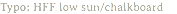 Typo: HFF low sun/chalkboard