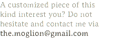 A customized piece of this kind interest you? Do not hesitate and contact me via
the.moglion@gmail.com